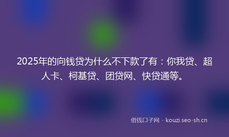 2025年的向钱贷为什么不下款了有：你我贷、超人卡、柯基贷、团贷网、快贷通等。