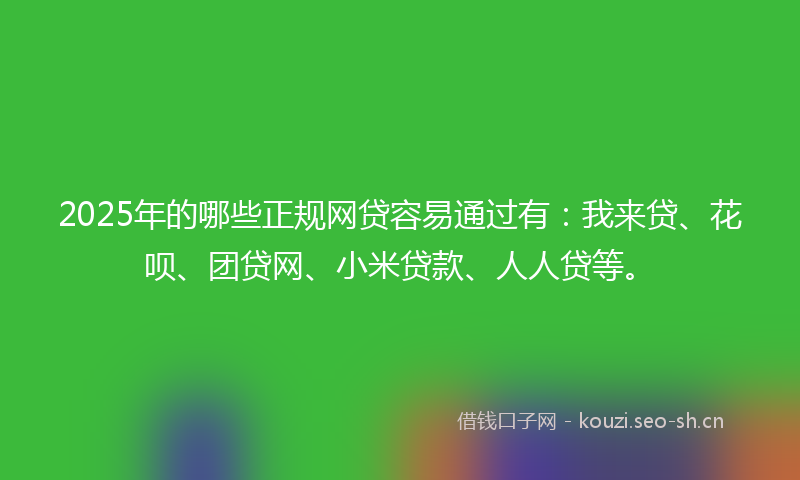 2025年的哪些正规网贷容易通过有：我来贷、花呗、团贷网、小米贷款、人人贷等。