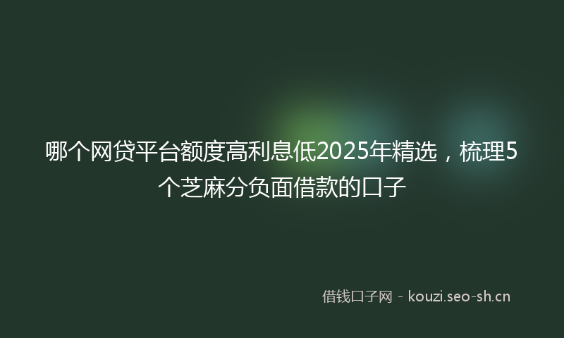 哪个网贷平台额度高利息低2025年精选,梳理5个芝麻分负面借款的口子