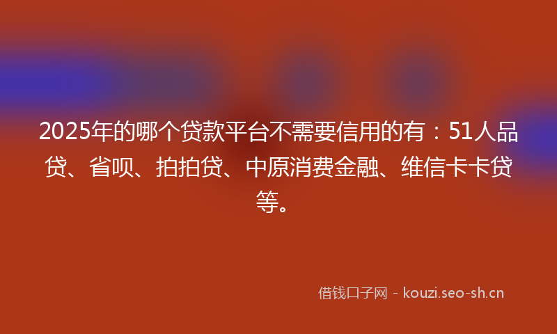 2025年的哪个贷款平台不需要信用的有：51人品贷、省呗、拍拍贷、中原消费金融、维信卡卡贷等。