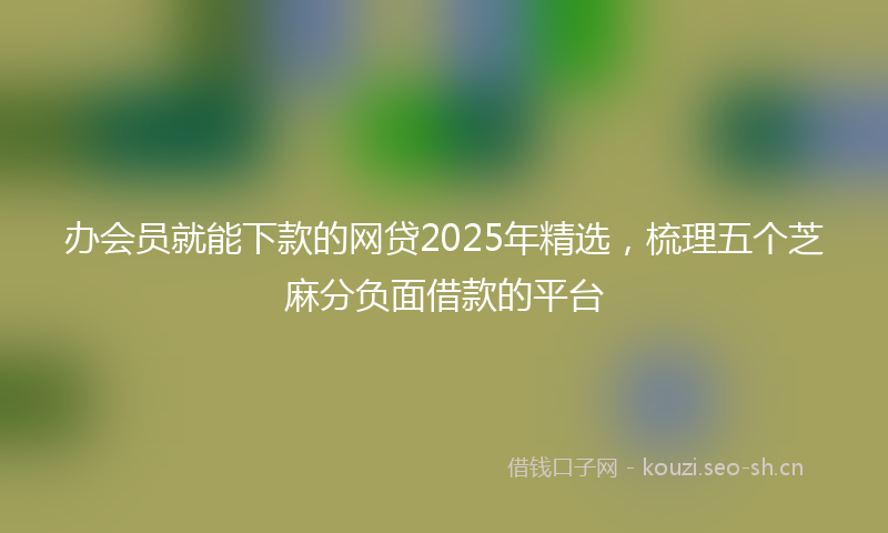 办会员就能下款的网贷2025年精选，梳理五个芝麻分负面借款的平台