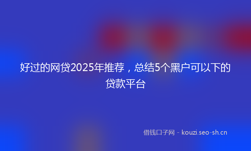 好过的网贷2025年推荐，总结5个黑户可以下的贷款平台
