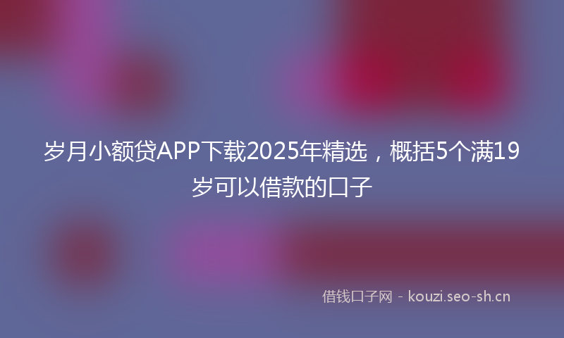 岁月小额贷APP下载2025年精选,概括5个满19岁可以借款的口子