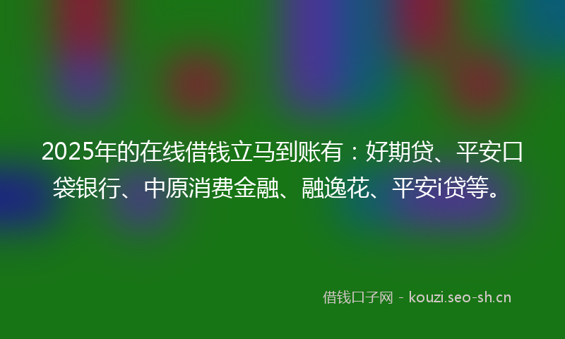 2025年的在线借钱立马到账有:好期贷、平安口袋银行、中原消费金融、融逸花、平安i贷等。