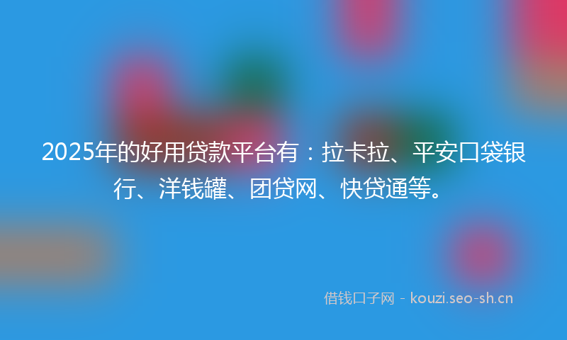 2025年的好用贷款平台有：拉卡拉、平安口袋银行、洋钱罐、团贷网、快贷通等。