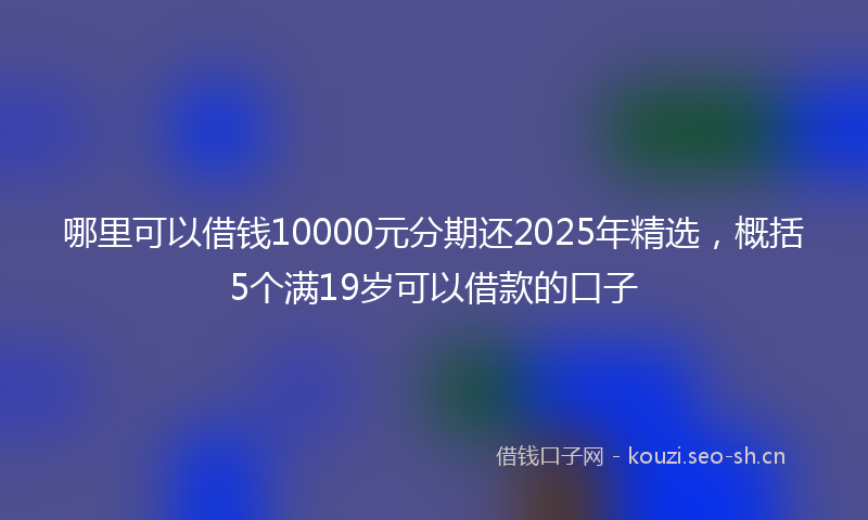 哪里可以借钱10000元分期还2025年精选，概括5个满19岁可以借款的口子