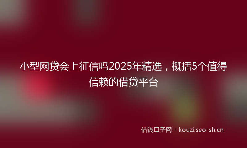 小型网贷会上征信吗2025年精选，概括5个值得信赖的借贷平台