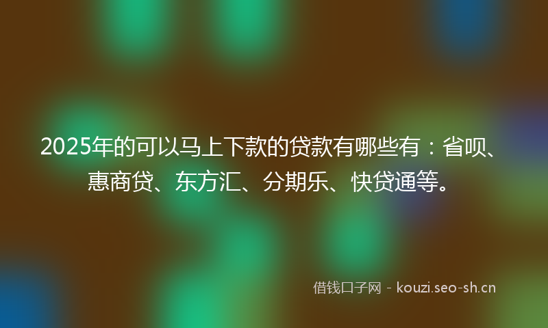 2025年的可以马上下款的贷款有哪些有:省呗、惠商贷、东方汇、分期乐、快贷通等。