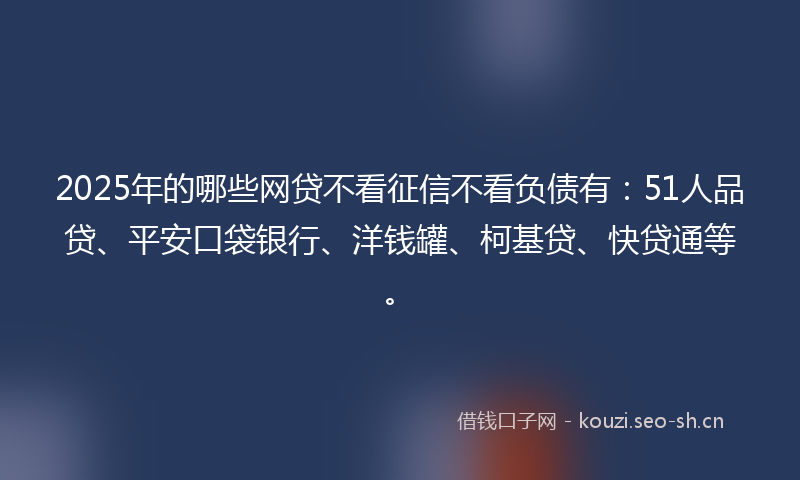 2025年的哪些网贷不看征信不看负债有：51人品贷、平安口袋银行、洋钱罐、柯基贷、快贷通等。