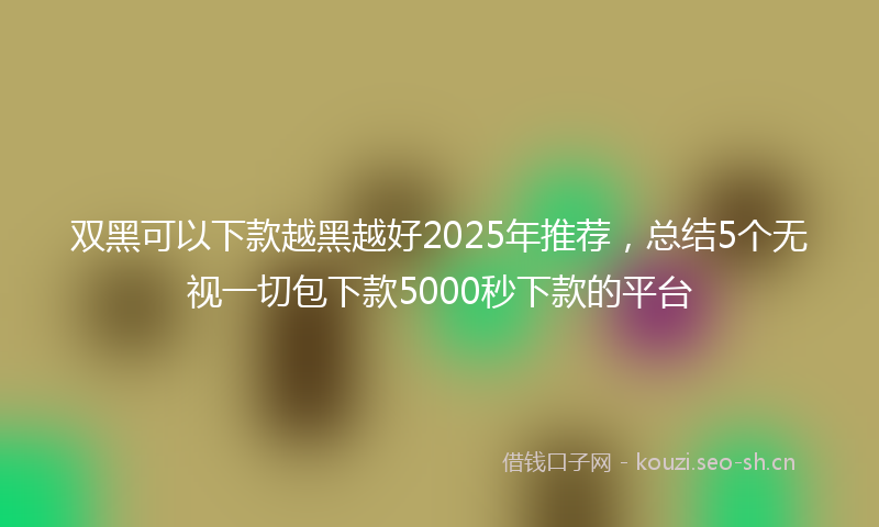 双黑可以下款越黑越好2025年推荐，总结5个无视一切包下款5000秒下款的平台