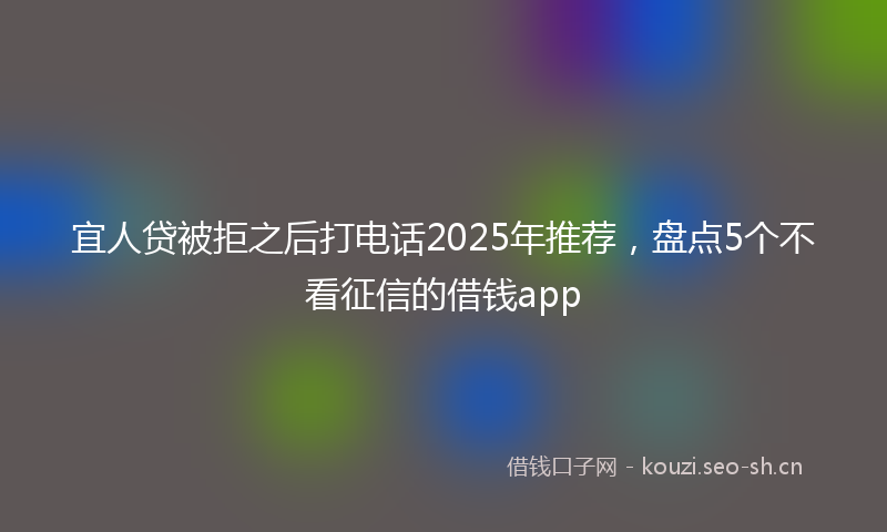 宜人贷被拒之后打电话2025年推荐，盘点5个不看征信的借钱app
