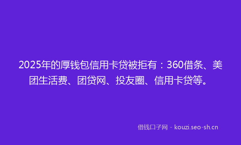 2025年的厚钱包信用卡贷被拒有:360借条、美团生活费、团贷网、投友圈、信用卡贷等。