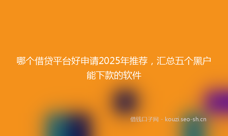 哪个借贷平台好申请2025年推荐，汇总五个黑户能下款的软件