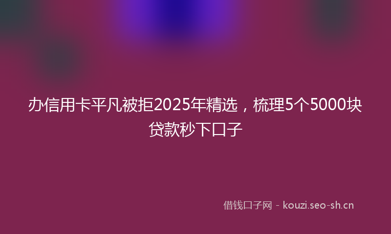 办信用卡平凡被拒2025年精选，梳理5个5000块贷款秒下口子