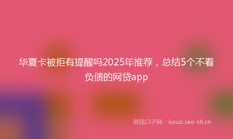 华夏卡被拒有提醒吗2025年推荐，总结5个不看负债的网贷app