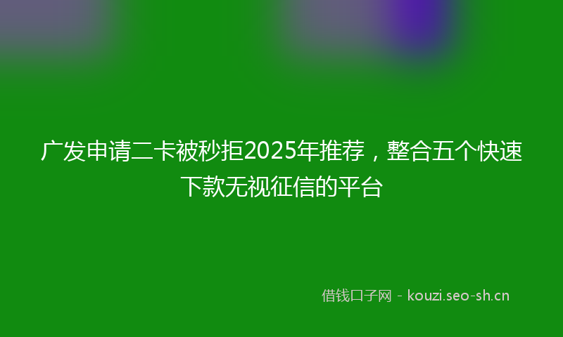 广发申请二卡被秒拒2025年推荐，整合五个快速下款无视征信的平台