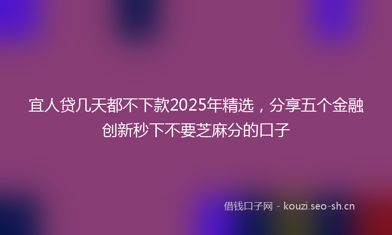 宜人贷几天都不下款2025年精选，分享五个金融创新秒下不要芝麻分的口子