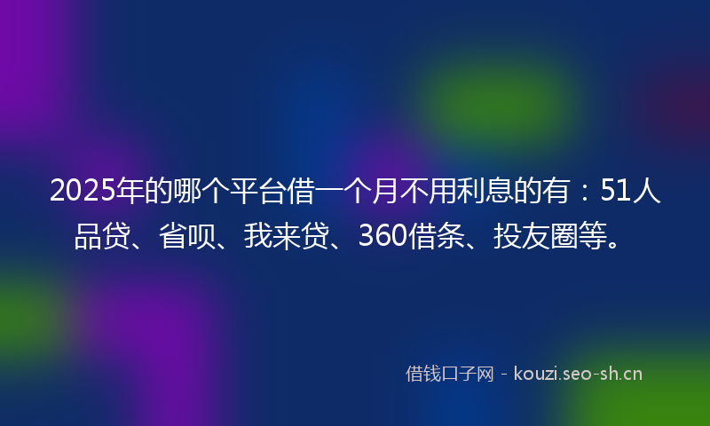 2025年的哪个平台借一个月不用利息的有：51人品贷、省呗、我来贷、360借条、投友圈等。