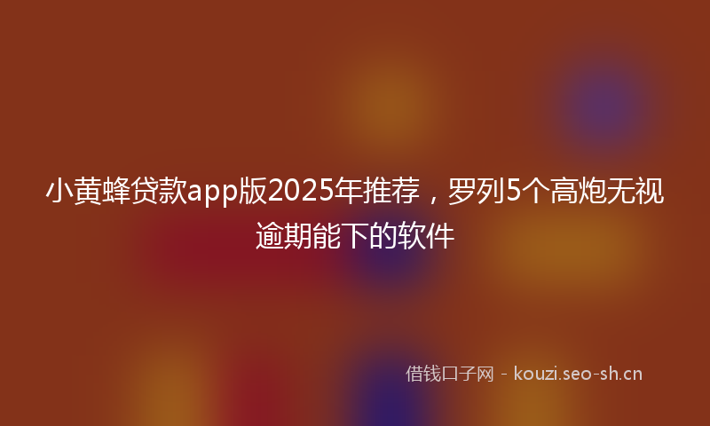 小黄蜂贷款app版2025年推荐，罗列5个高炮无视逾期能下的软件