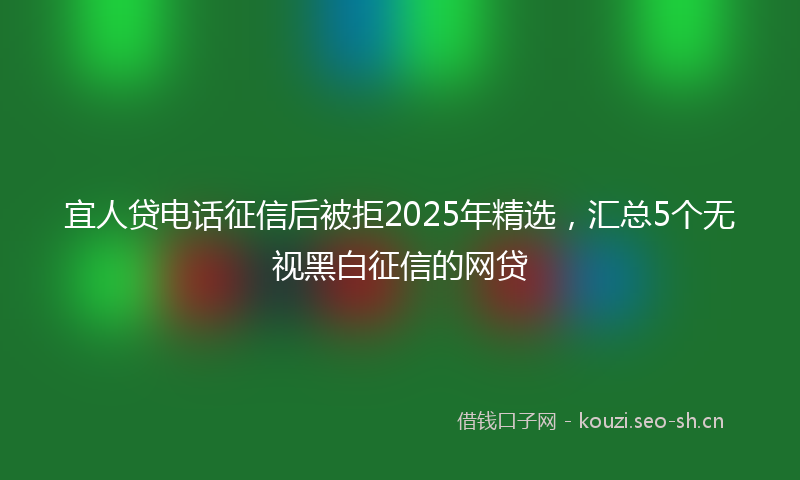 宜人贷电话征信后被拒2025年精选，汇总5个无视黑白征信的网贷