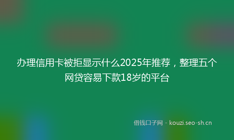 办理信用卡被拒显示什么2025年推荐，整理五个网贷容易下款18岁的平台