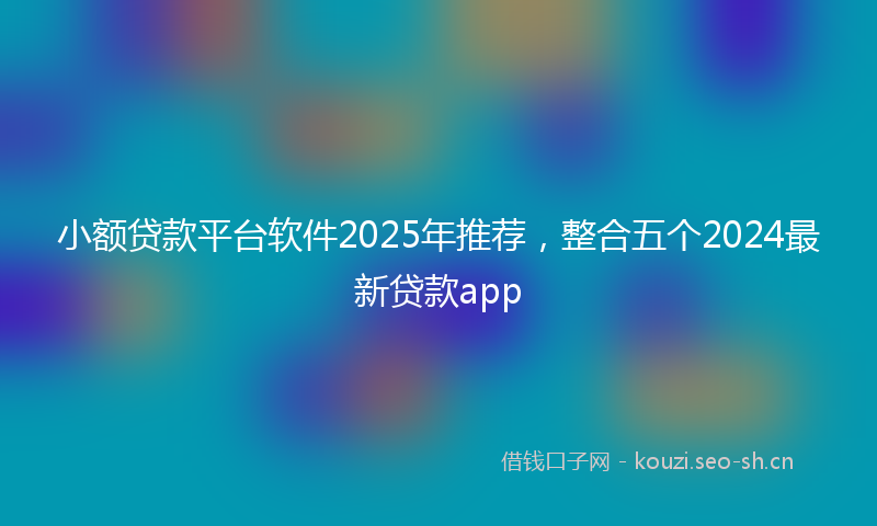 小额贷款平台软件2025年推荐，整合五个2024最新贷款app