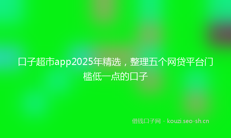 口子超市app2025年精选，整理五个网贷平台门槛低一点的口子