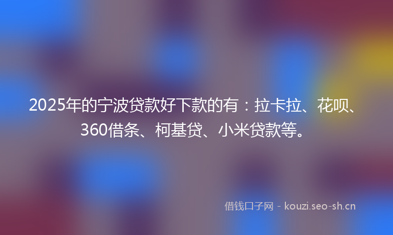 2025年的宁波贷款好下款的有：拉卡拉、花呗、360借条、柯基贷、小米贷款等。