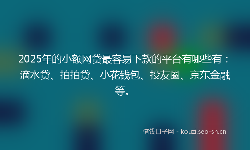2025年的小额网贷最容易下款的平台有哪些有:滴水贷、拍拍贷、小花钱包、投友圈、京东金融等。