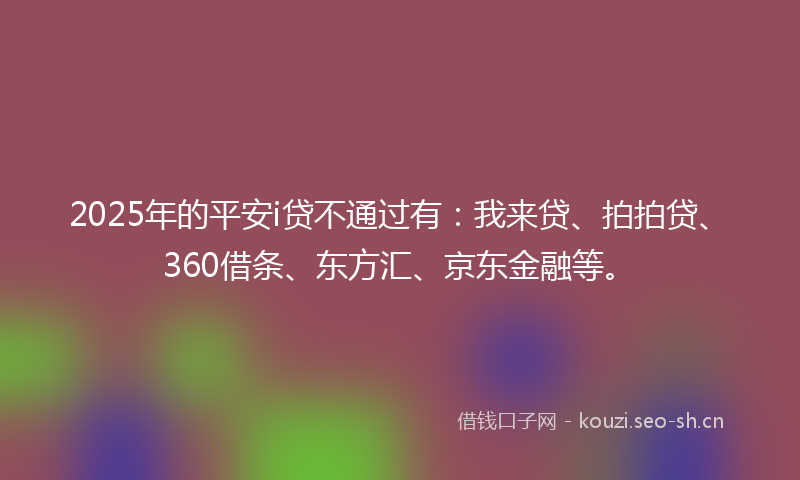 2025年的平安i贷不通过有：我来贷、拍拍贷、360借条、东方汇、京东金融等。