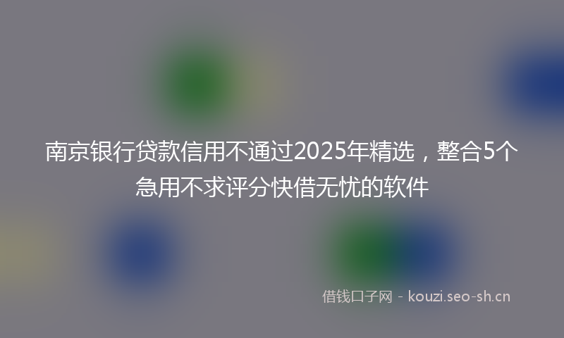 南京银行贷款信用不通过2025年精选，整合5个急用不求评分快借无忧的软件