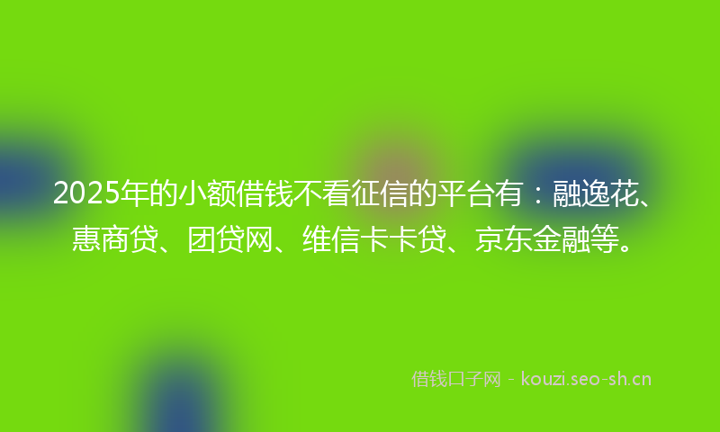 2025年的小额借钱不看征信的平台有：融逸花、惠商贷、团贷网、维信卡卡贷、京东金融等。