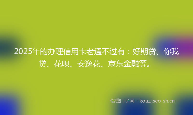 2025年的办理信用卡老通不过有：好期贷、你我贷、花呗、安逸花、京东金融等。
