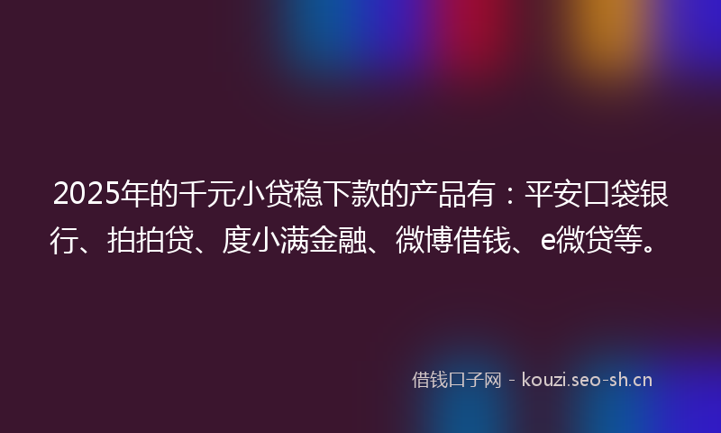 2025年的千元小贷稳下款的产品有：平安口袋银行、拍拍贷、度小满金融、微博借钱、e微贷等。