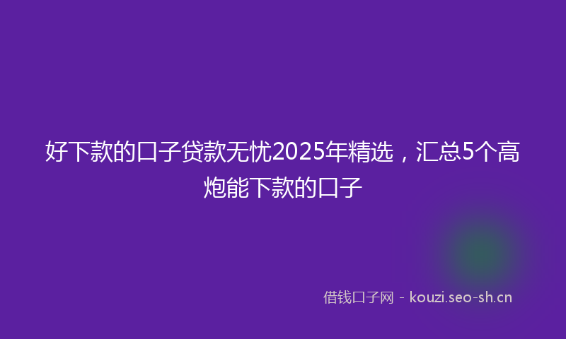 好下款的口子贷款无忧2025年精选，汇总5个高炮能下款的口子