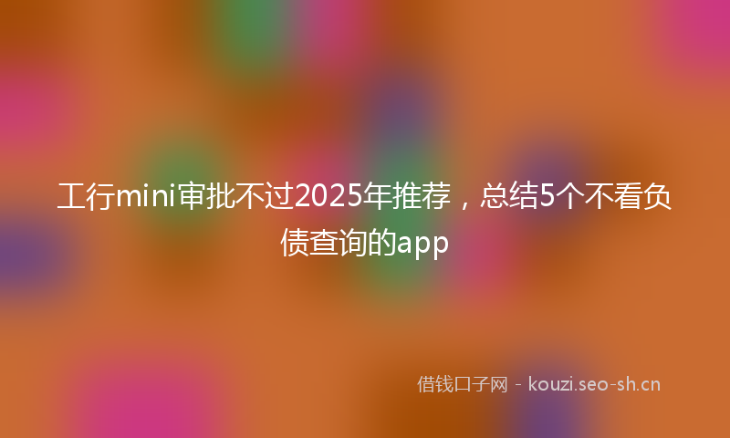 工行mini审批不过2025年推荐,总结5个不看负债查询的app