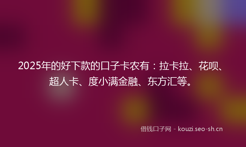 2025年的好下款的口子卡农有：拉卡拉、花呗、超人卡、度小满金融、东方汇等。