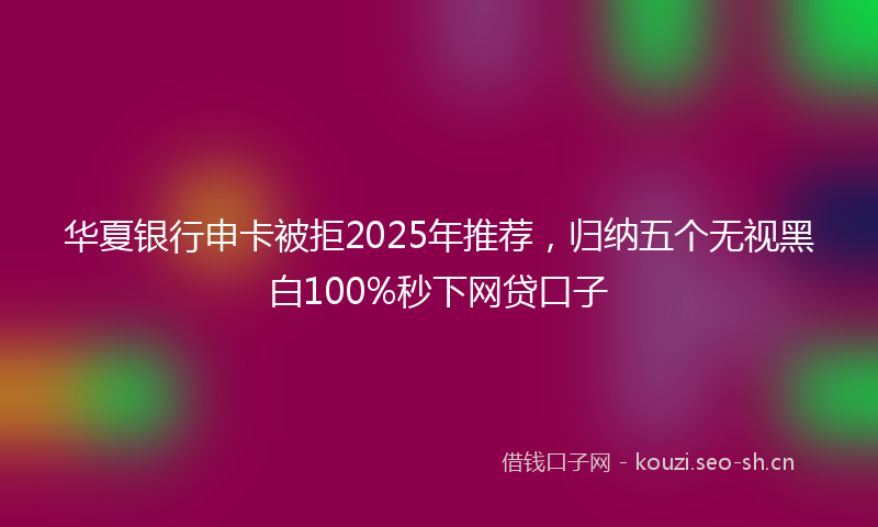 华夏银行申卡被拒2025年推荐，归纳五个无视黑白100%秒下网贷口子