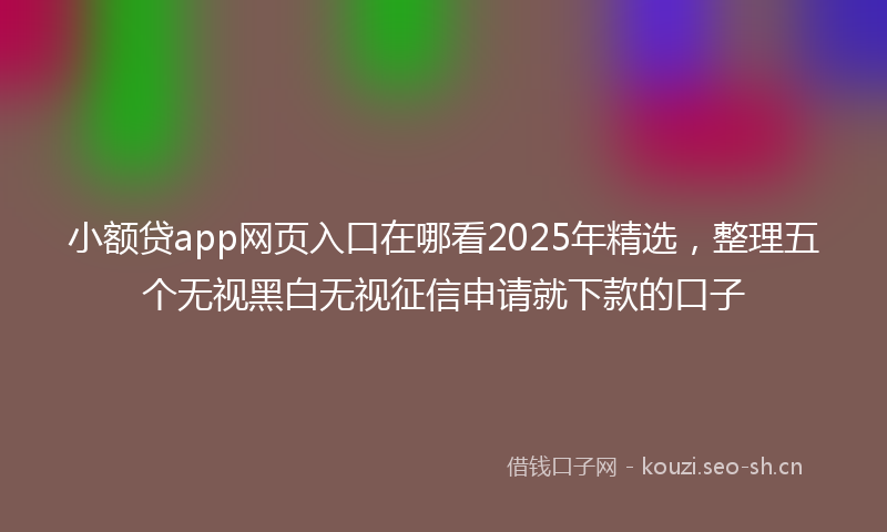 小额贷app网页入口在哪看2025年精选,整理五个无视黑白无视征信申请就下款的口子