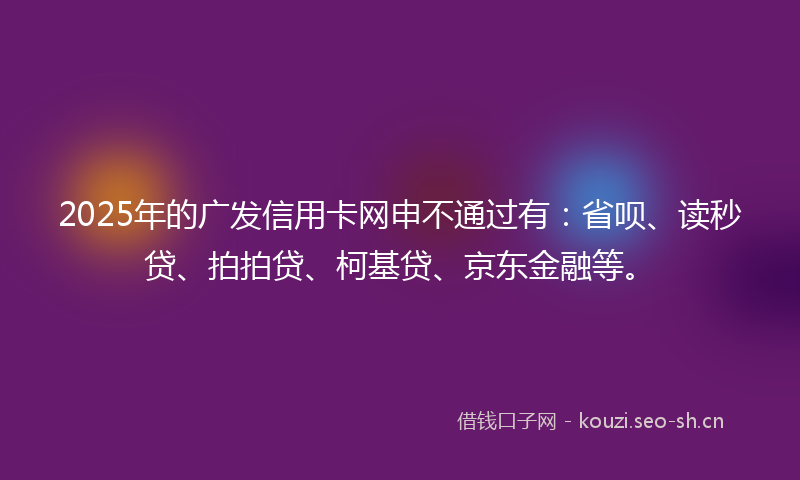 2025年的广发信用卡网申不通过有：省呗、读秒贷、拍拍贷、柯基贷、京东金融等。