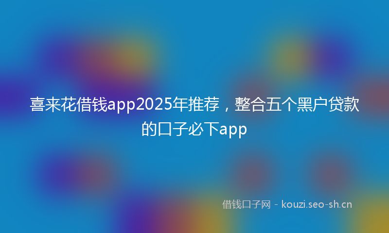 喜来花借钱app2025年推荐，整合五个黑户贷款的口子必下app