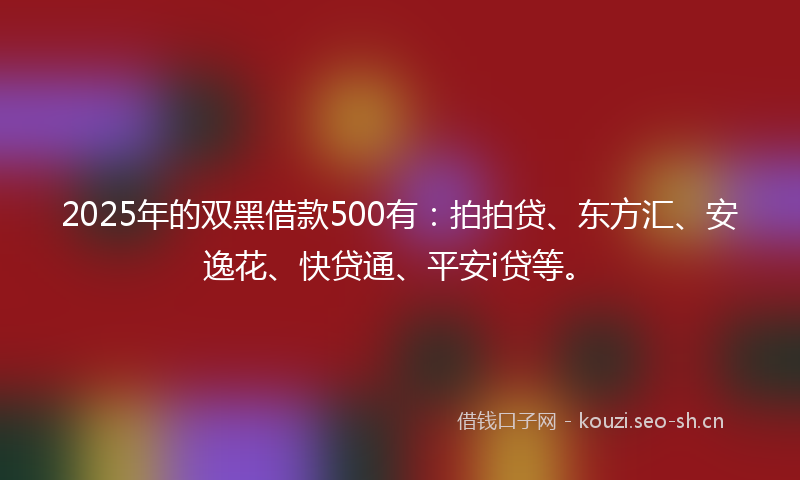 2025年的双黑借款500有：拍拍贷、东方汇、安逸花、快贷通、平安i贷等。