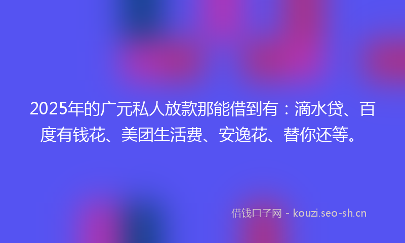 2025年的广元私人放款那能借到有:滴水贷、百度有钱花、美团生活费、安逸花、替你还等。