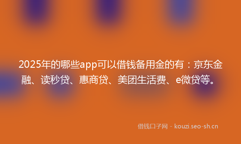 2025年的哪些app可以借钱备用金的有：京东金融、读秒贷、惠商贷、美团生活费、e微贷等。
