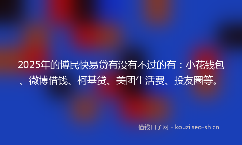 2025年的博民快易贷有没有不过的有：小花钱包、微博借钱、柯基贷、美团生活费、投友圈等。