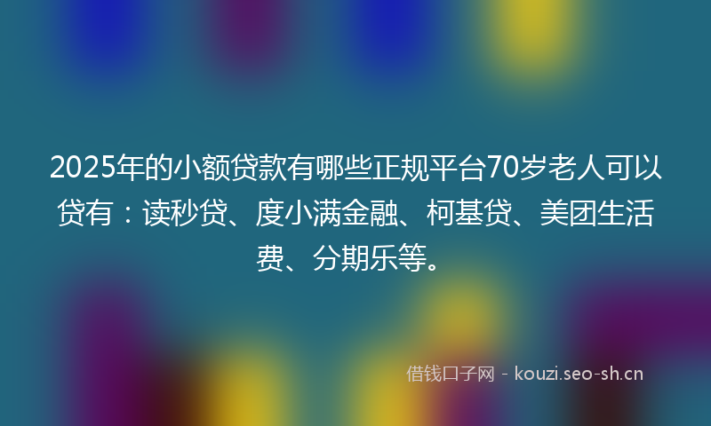 2025年的小额贷款有哪些正规平台70岁老人可以贷有：读秒贷、度小满金融、柯基贷、美团生活费、分期乐等。