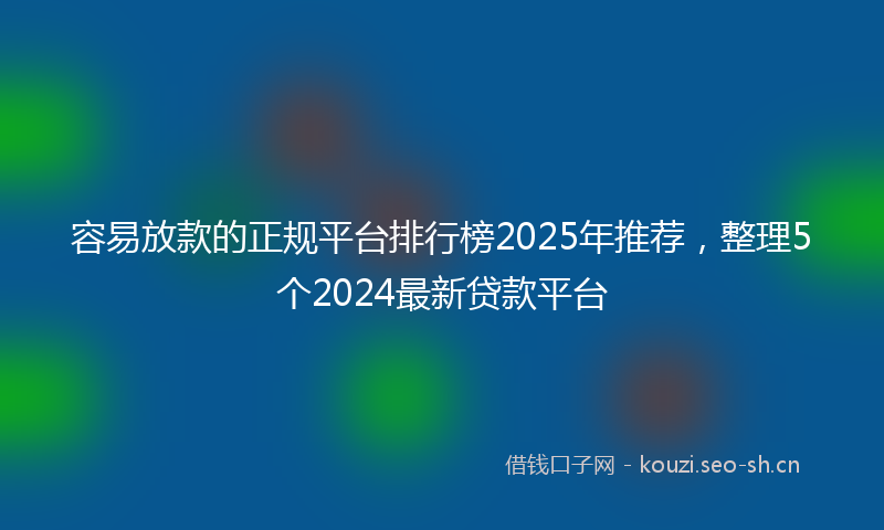 容易放款的正规平台排行榜2025年推荐,整理5个2024最新贷款平台