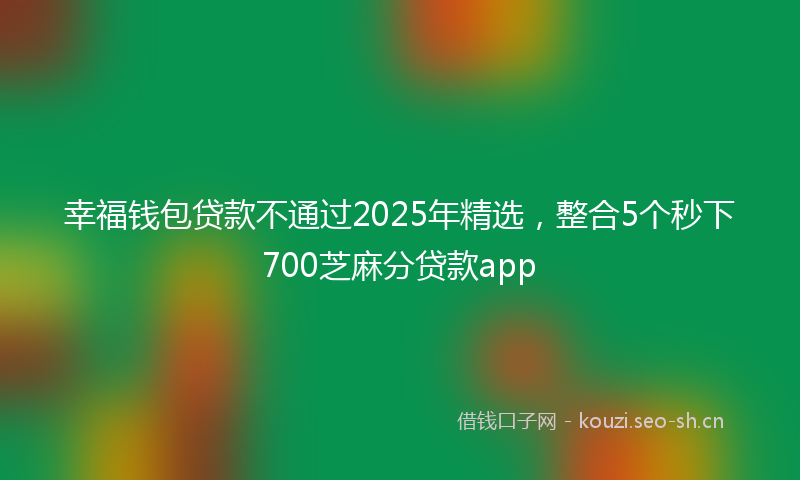 幸福钱包贷款不通过2025年精选，整合5个秒下700芝麻分贷款app