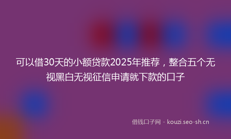 可以借30天的小额贷款2025年推荐，整合五个无视黑白无视征信申请就下款的口子