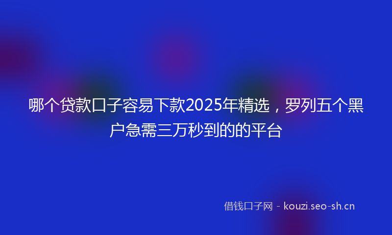 哪个贷款口子容易下款2025年精选，罗列五个黑户急需三万秒到的的平台